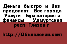 Деньги  быстро  и  без  предоплат - Все города Услуги » Бухгалтерия и финансы   . Удмуртская респ.,Глазов г.